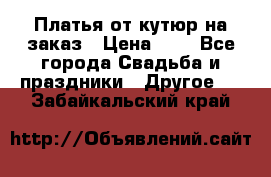 Платья от кутюр на заказ › Цена ­ 1 - Все города Свадьба и праздники » Другое   . Забайкальский край